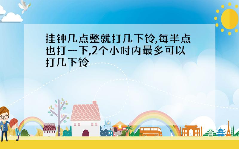 挂钟几点整就打几下铃,每半点也打一下,2个小时内最多可以打几下铃