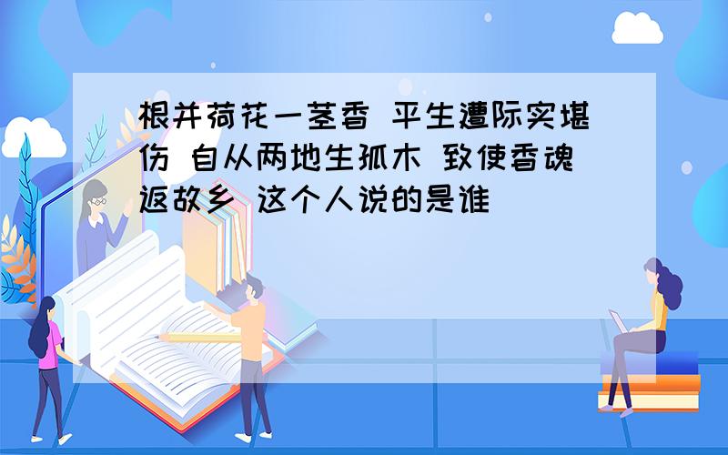 根并荷花一茎香 平生遭际实堪伤 自从两地生孤木 致使香魂返故乡 这个人说的是谁