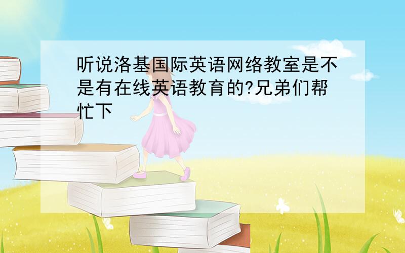 听说洛基国际英语网络教室是不是有在线英语教育的?兄弟们帮忙下