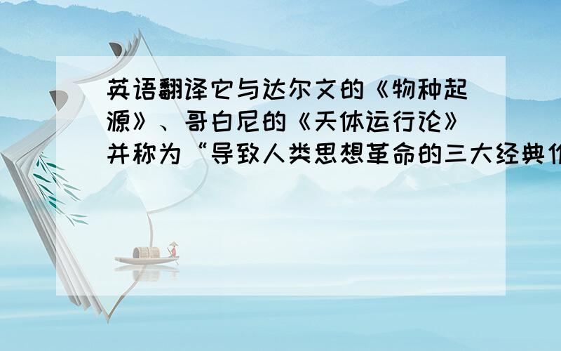 英语翻译它与达尔文的《物种起源》、哥白尼的《天体运行论》并称为“导致人类思想革命的三大经典作品”.作为世界上第一部以科学