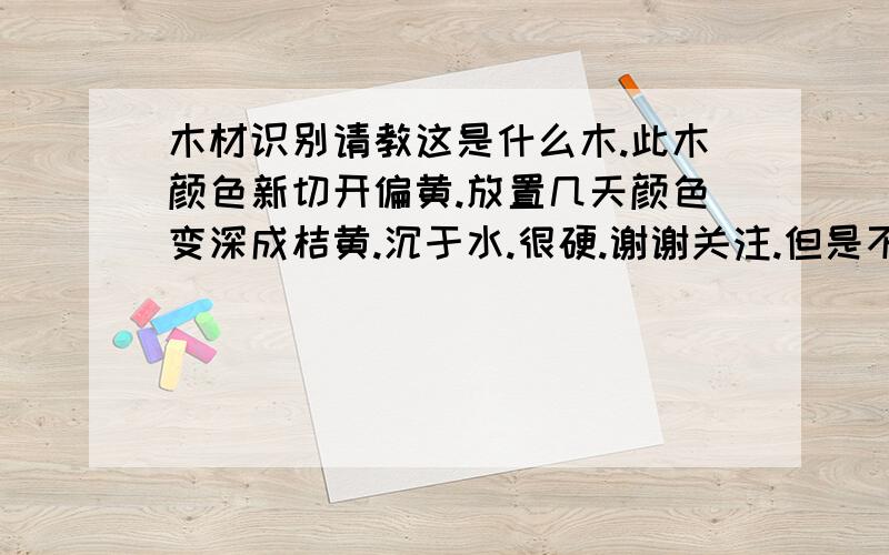 木材识别请教这是什么木.此木颜色新切开偏黄.放置几天颜色变深成桔黄.沉于水.很硬.谢谢关注.但是不是微凹黄檀.微凹黄檀的