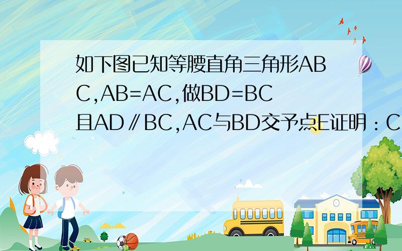 如下图已知等腰直角三角形ABC,AB=AC,做BD=BC且AD∥BC,AC与BD交予点E证明：CD=CE（不能用相似三角