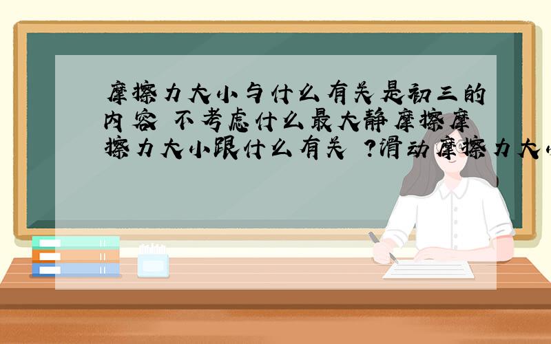 摩擦力大小与什么有关是初三的内容 不考虑什么最大静摩擦摩擦力大小跟什么有关 ?滑动摩擦力大小又和什么有关?