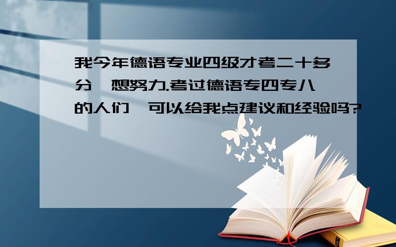 我今年德语专业四级才考二十多分,想努力.考过德语专四专八的人们,可以给我点建议和经验吗?