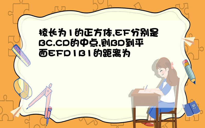 棱长为1的正方体,EF分别是BC.CD的中点,则BD到平面EFD1B1的距离为