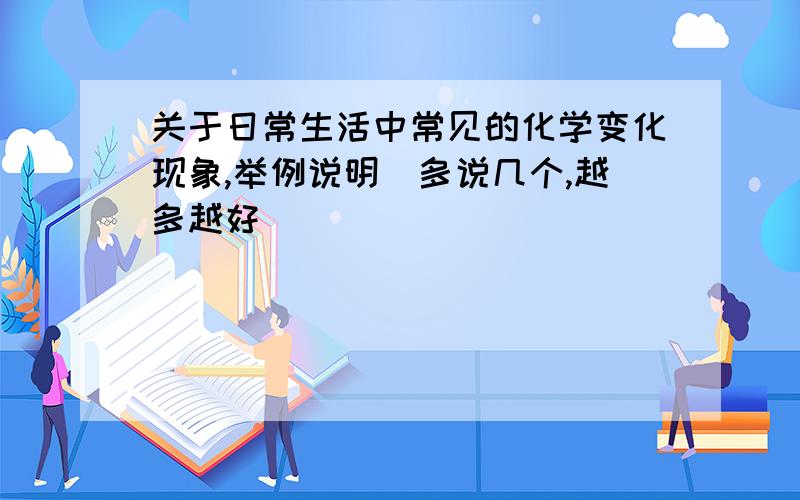 关于日常生活中常见的化学变化现象,举例说明(多说几个,越多越好)