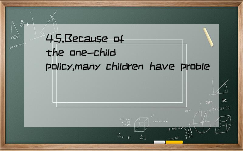 45.Because of the one-child policy,many children have proble