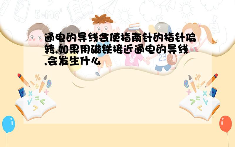 通电的导线会使指南针的指针偏转,如果用磁铁接近通电的导线,会发生什么