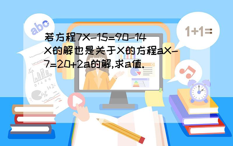 若方程7X-15=90-14X的解也是关于X的方程aX-7=20+2a的解,求a值.