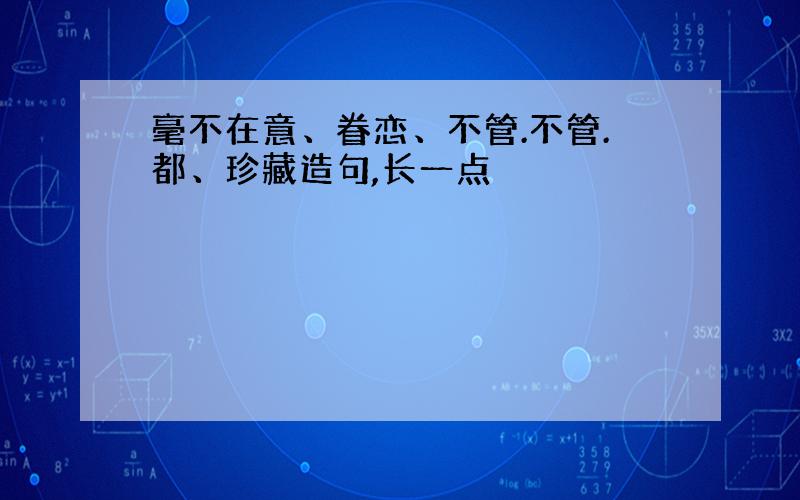 毫不在意、眷恋、不管.不管.都、珍藏造句,长一点