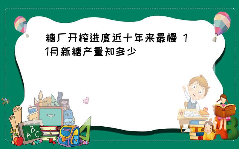 糖厂开榨进度近十年来最慢 11月新糖产量知多少