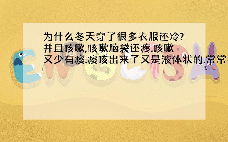 为什么冬天穿了很多衣服还冷?并且咳嗽,咳嗽脑袋还疼.咳嗽又少有痰.痰咳出来了又是液体状的.常常在电脑面前坐着,可是以上症