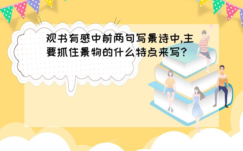 观书有感中前两句写景诗中,主要抓住景物的什么特点来写?