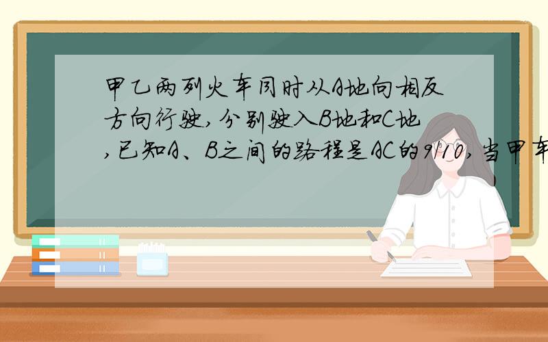 甲乙两列火车同时从A地向相反方向行驶,分别驶入B地和C地,已知A、B之间的路程是AC的9/10,当甲车行驶60千