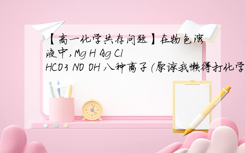 【高一化学共存问题】在物色溶液中,Mg H Ag Cl HCO3 NO OH 八种离子（原谅我懒得打化学价）.已知该溶液