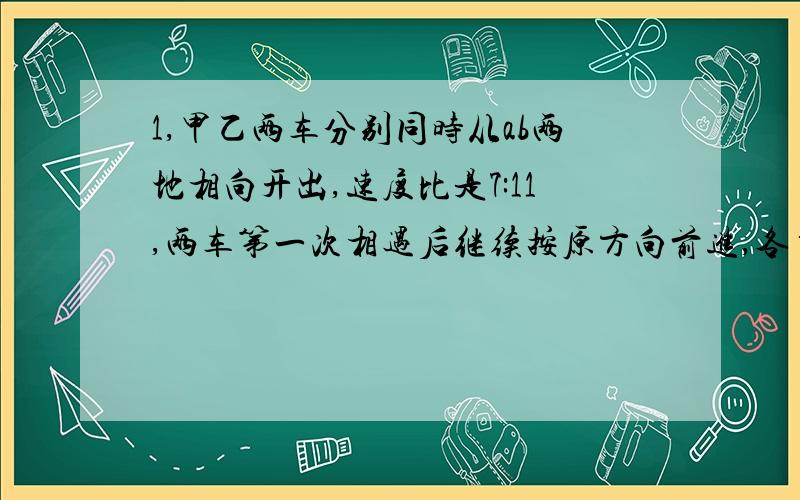 1,甲乙两车分别同时从ab两地相向开出,速度比是7:11,两车第一次相遇后继续按原方向前进,各自到达终点后立即返回,第二