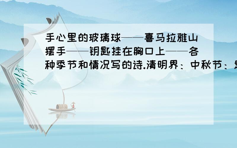 手心里的玻璃球——喜马拉雅山摆手——钥匙挂在胸口上——各种季节和情况写的诗.清明界：中秋节：思念家乡时：送别诗：下春雨时