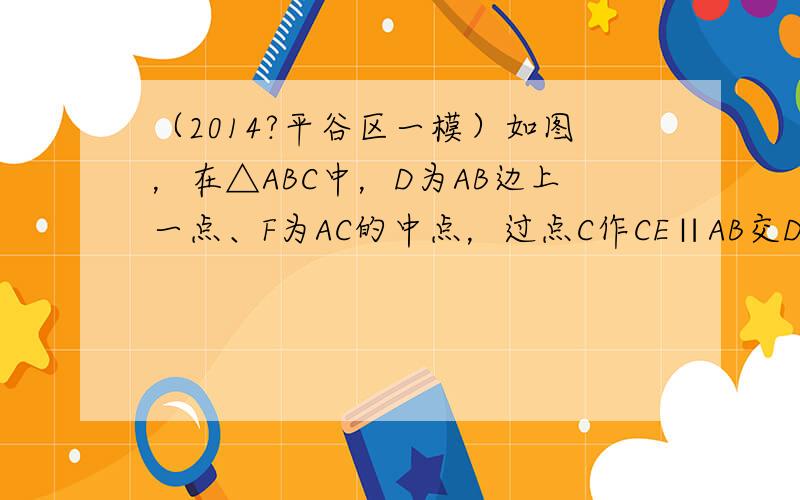 （2014?平谷区一模）如图，在△ABC中，D为AB边上一点、F为AC的中点，过点C作CE∥AB交DF的延长线于点E，连