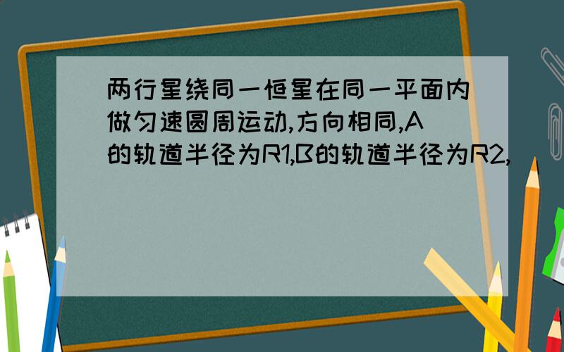 两行星绕同一恒星在同一平面内做匀速圆周运动,方向相同,A的轨道半径为R1,B的轨道半径为R2,