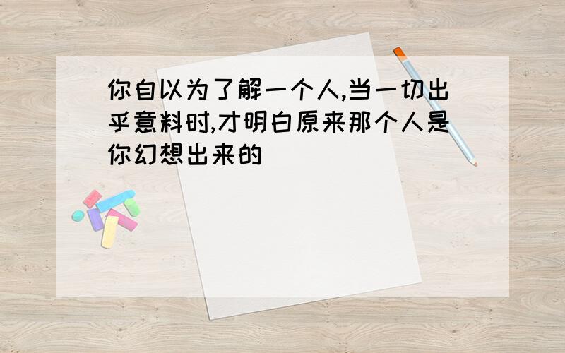 你自以为了解一个人,当一切出乎意料时,才明白原来那个人是你幻想出来的