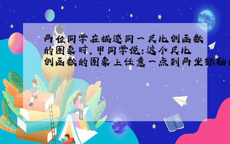 两位同学在描述同一反比例函数的图象时，甲同学说：这个反比例函数的图象上任意一点到两坐标轴的距离的积都是3；乙同学说：这个