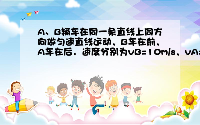 A、B辆车在同一条直线上同方向做匀速直线运动，B车在前，A车在后．速度分别为vB=10m/s，vA=20m/s，当相距1