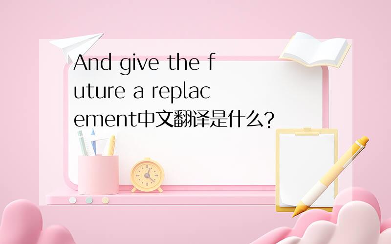 And give the future a replacement中文翻译是什么?