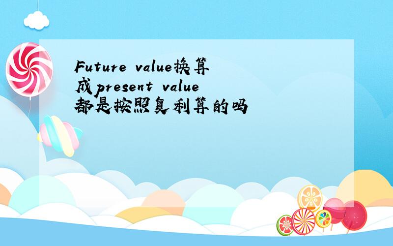 Future value换算成present value都是按照复利算的吗