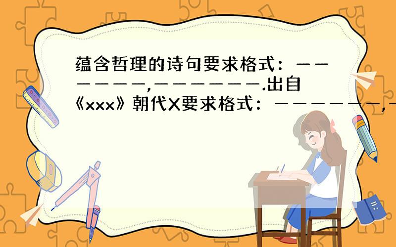 蕴含哲理的诗句要求格式：——————,——————.出自《xxx》 朝代X要求格式：——————,——————.出自《x