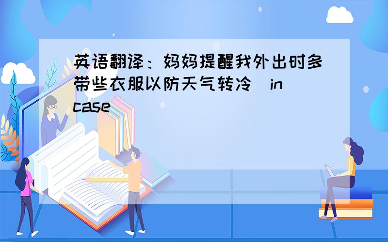 英语翻译：妈妈提醒我外出时多带些衣服以防天气转冷（in case）