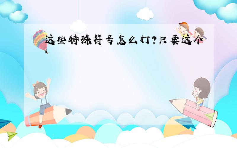 这些特殊符号怎么打?只要这个.