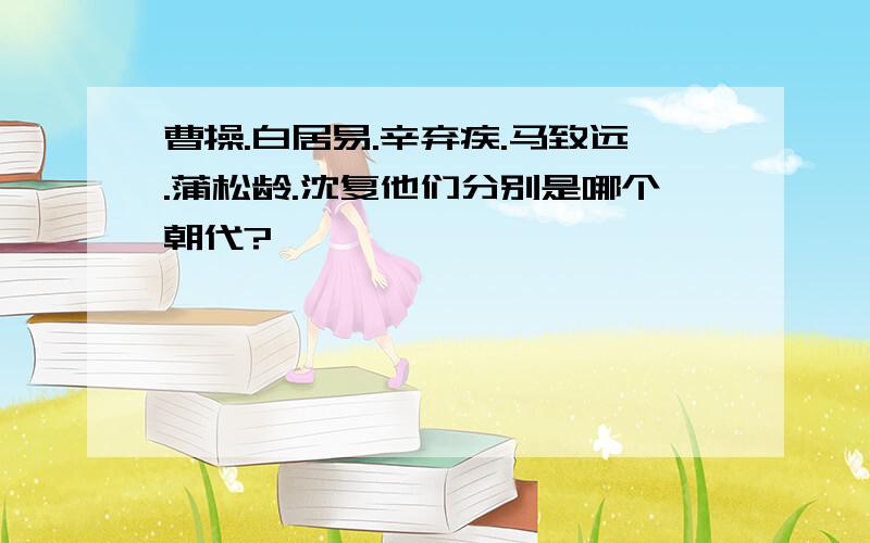 曹操.白居易.辛弃疾.马致远.蒲松龄.沈复他们分别是哪个朝代?