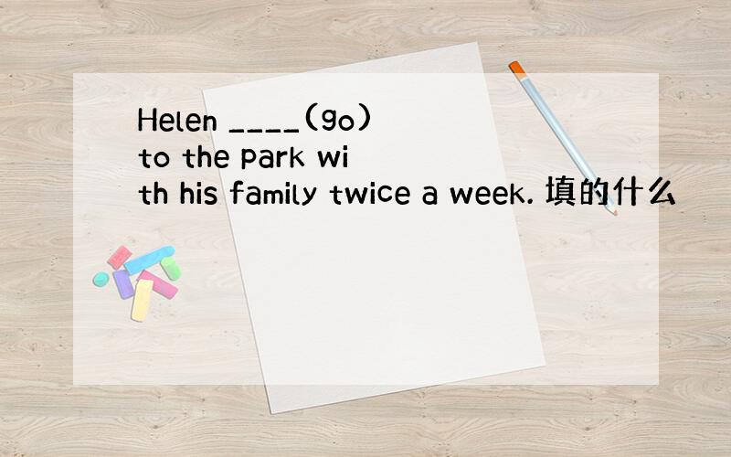 Helen ____(go)to the park with his family twice a week. 填的什么