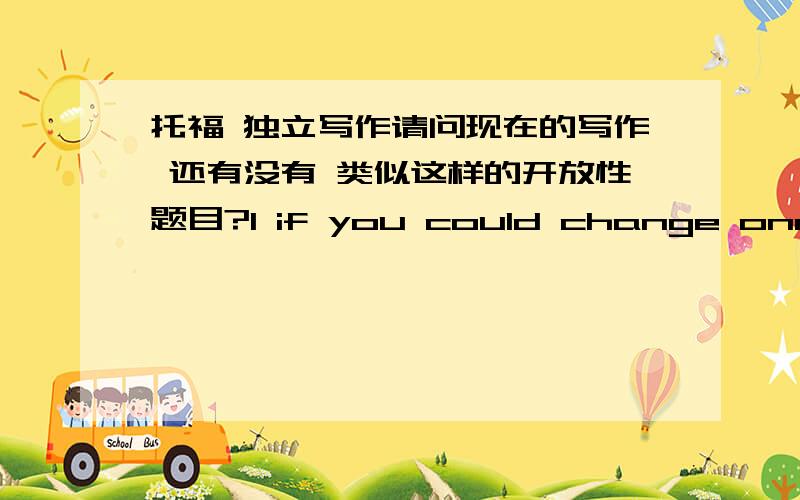 托福 独立写作请问现在的写作 还有没有 类似这样的开放性题目?1 if you could change one imp