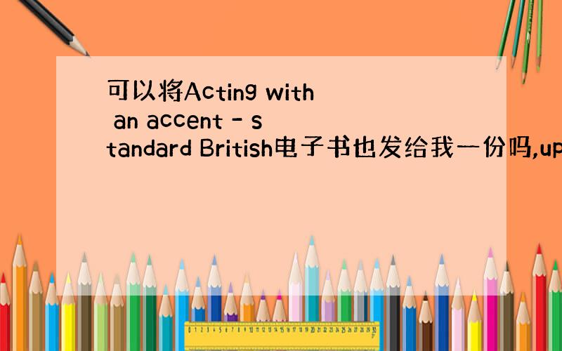 可以将Acting with an accent - standard British电子书也发给我一份吗,uphere