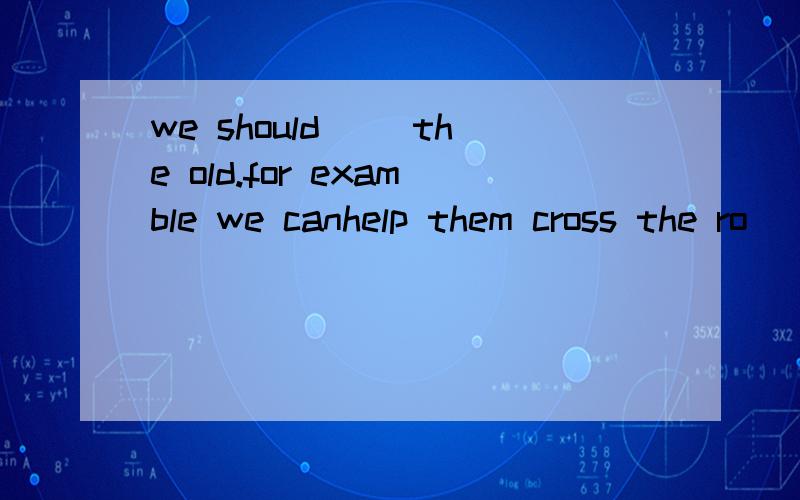 we should __the old.for examble we canhelp them cross the ro