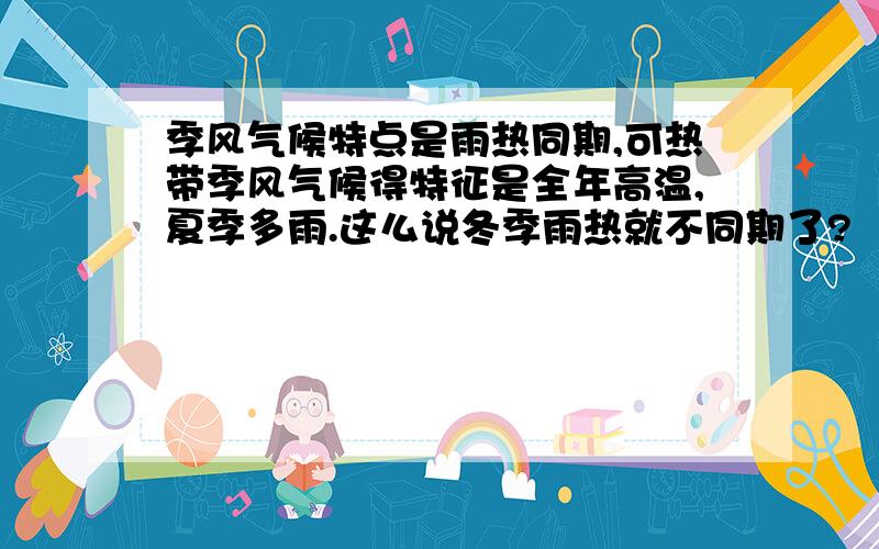 季风气候特点是雨热同期,可热带季风气候得特征是全年高温,夏季多雨.这么说冬季雨热就不同期了?