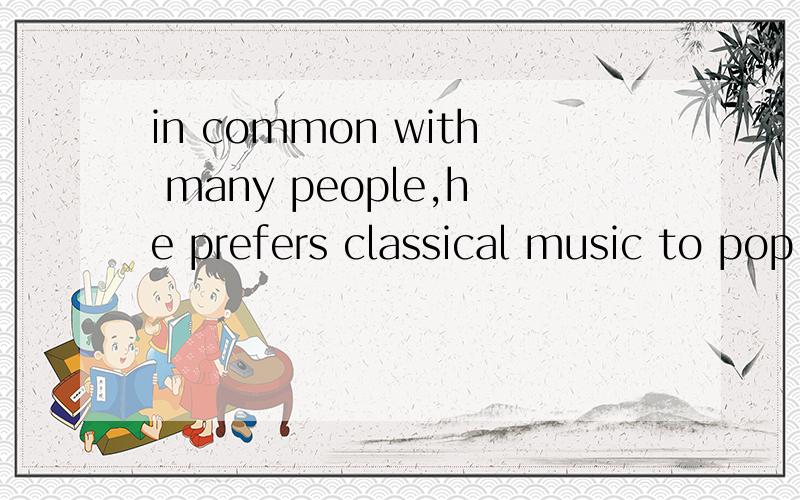 in common with many people,he prefers classical music to pop