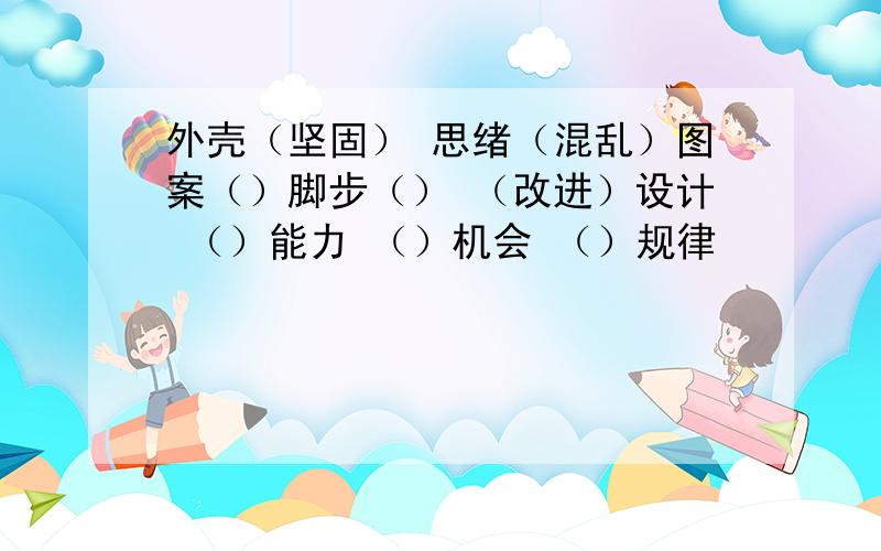 外壳（坚固） 思绪（混乱）图案（）脚步（） （改进）设计 （）能力 （）机会 （）规律