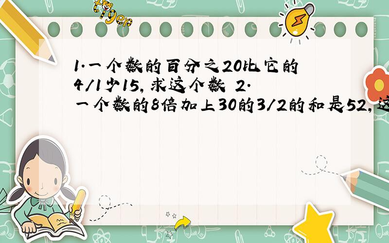 1.一个数的百分之20比它的4/1少15,求这个数 2.一个数的8倍加上30的3/2的和是52,这个数是多少