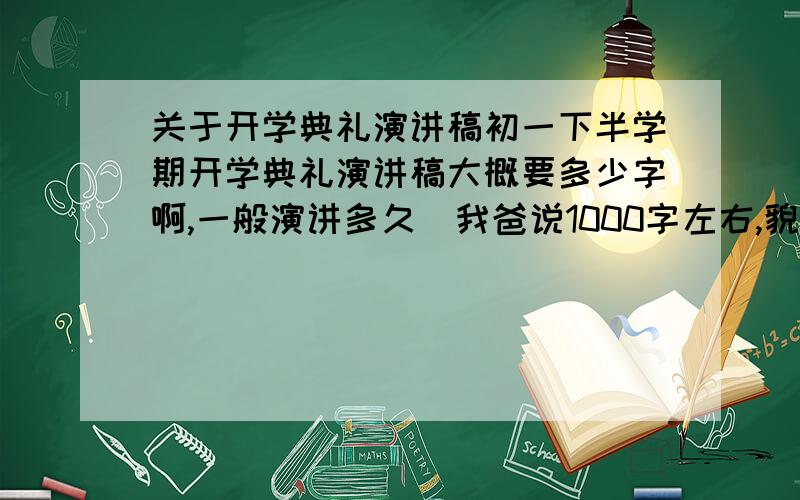 关于开学典礼演讲稿初一下半学期开学典礼演讲稿大概要多少字啊,一般演讲多久（我爸说1000字左右,貌似哦没那么有文采,写不