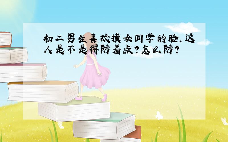 初二男生喜欢摸女同学的脸,这人是不是得防着点?怎么防?