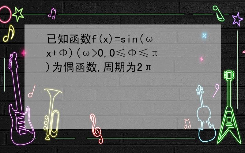 已知函数f(x)=sin(ωx+Φ)(ω>0,0≤Φ≤π)为偶函数,周期为2π