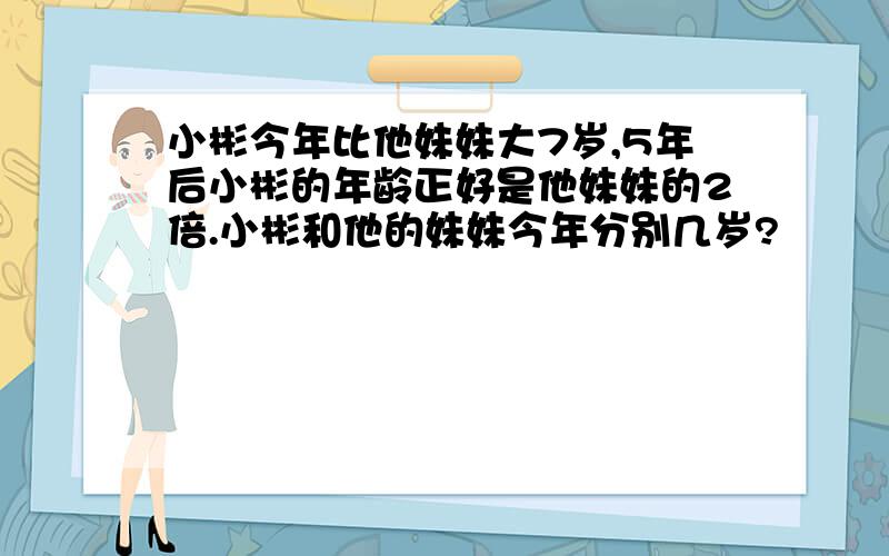 小彬今年比他妹妹大7岁,5年后小彬的年龄正好是他妹妹的2倍.小彬和他的妹妹今年分别几岁?