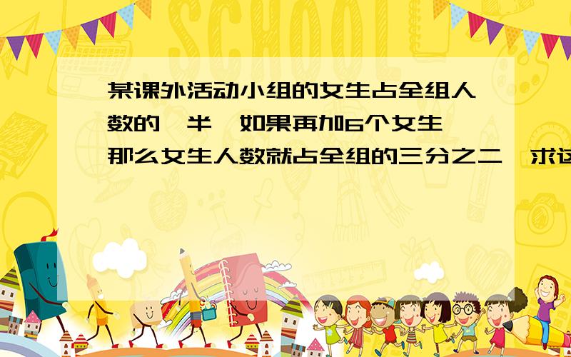 某课外活动小组的女生占全组人数的一半,如果再加6个女生,那么女生人数就占全组的三分之二,求这组人数