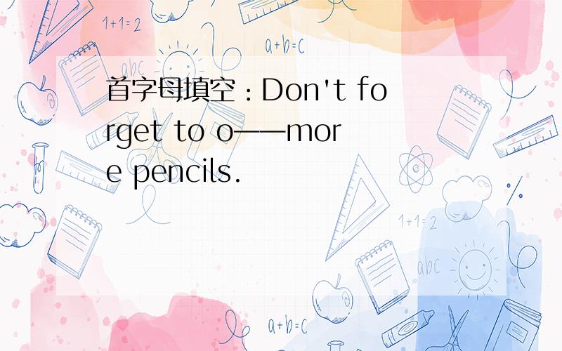 首字母填空：Don't forget to o——more pencils.