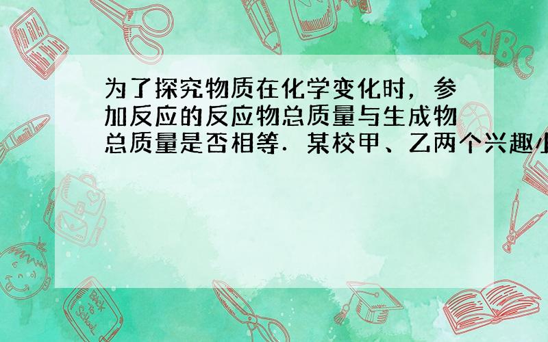 为了探究物质在化学变化时，参加反应的反应物总质量与生成物总质量是否相等．某校甲、乙两个兴趣小组分别设计了如图的实验来验证