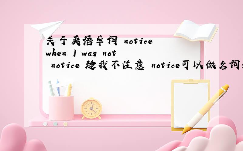 关于英语单词 notice when I was not notice 趁我不注意 notice可以做名词和动词,上面句