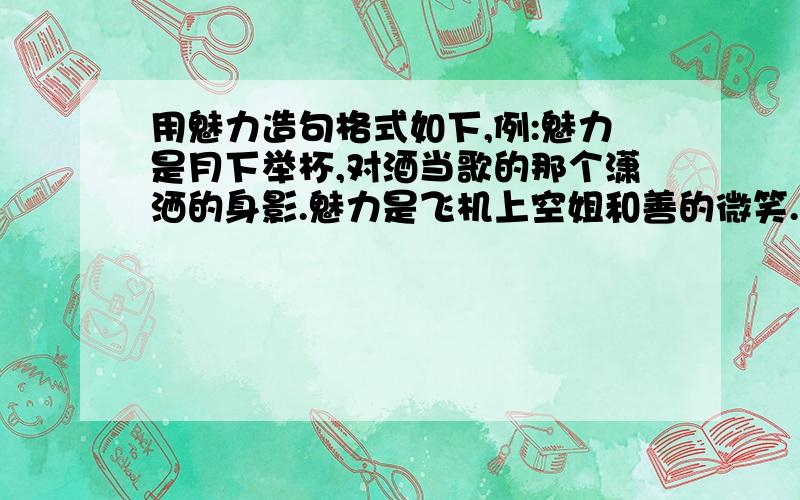 用魅力造句格式如下,例:魅力是月下举杯,对酒当歌的那个潇洒的身影.魅力是飞机上空姐和善的微笑.就是说