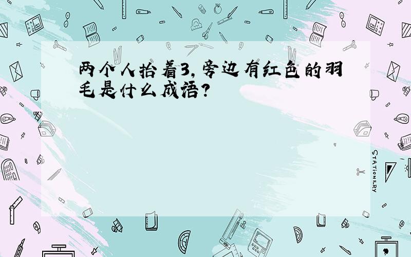 两个人抬着3,旁边有红色的羽毛是什么成语?